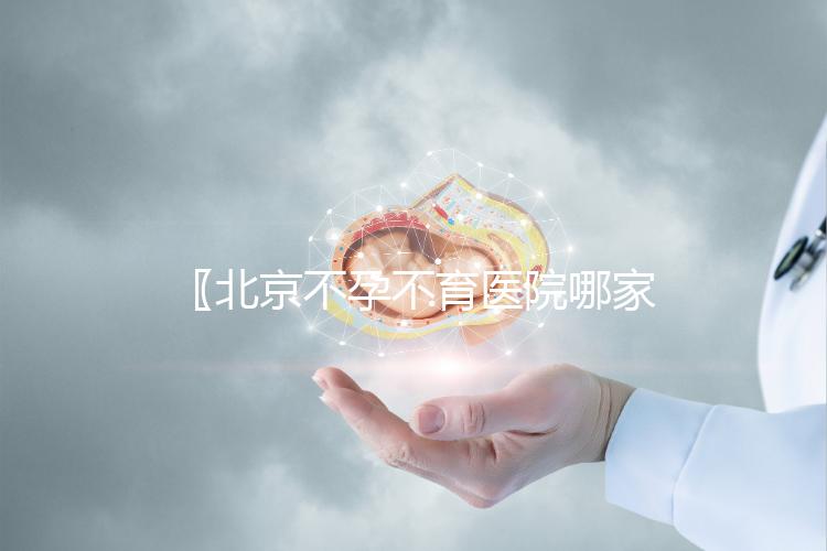 〖北京不孕不育醫院哪家好,2024年北京較好醫院排行榜試管嬰兒 附試管助孕機構名單!〗