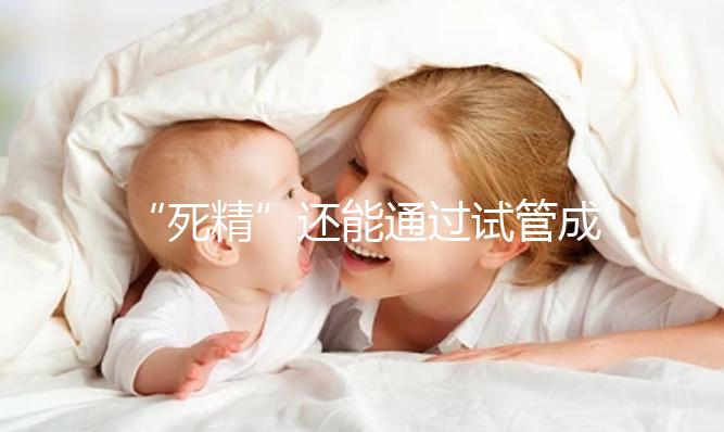 “死精”還能通過試管成功受孕嗎？