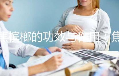 焦檳榔的功效與作用(焦檳榔傷胃還是養胃)