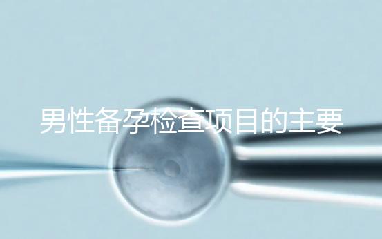 男性備孕檢查項目的主要內(nèi)容是什么?