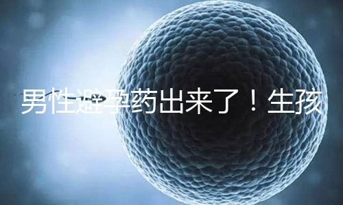 男性避孕藥出來(lái)了！生孩子已經(jīng)夠辛苦了讓男人來(lái)好好避孕吧