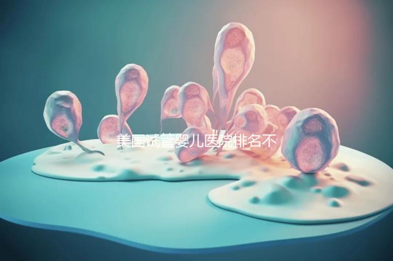 美國試管嬰兒醫(yī)院排名不靠譜,5個(gè)維度助你找到好醫(yī)院