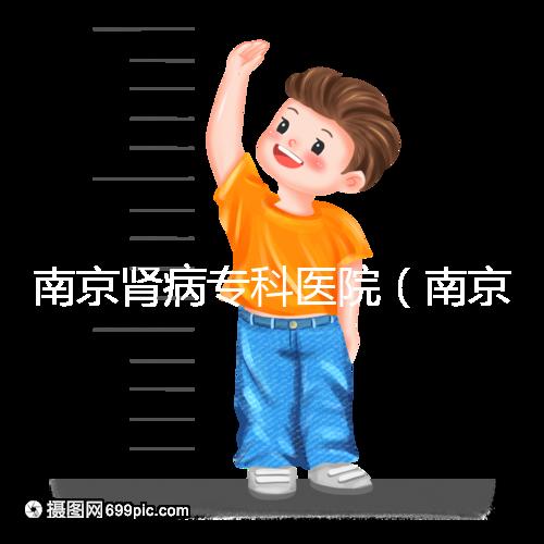 南京腎病專科醫(yī)院（南京腎病?？漆t(yī)院排名）