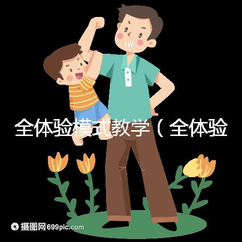 全體驗?zāi)J浇虒W(xué)(全體驗?zāi)J浇虒W(xué)是什么)