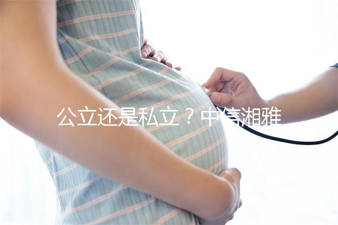 公立還是私立？中信湘雅生殖醫院性質深度透析