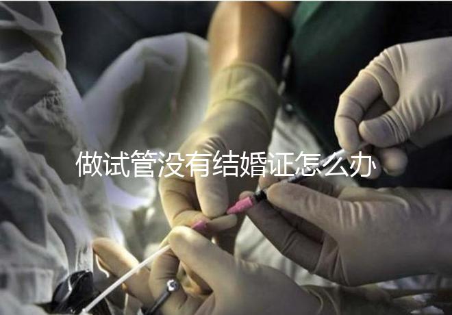 做試管沒有結婚證怎么辦，做試管需要結婚證