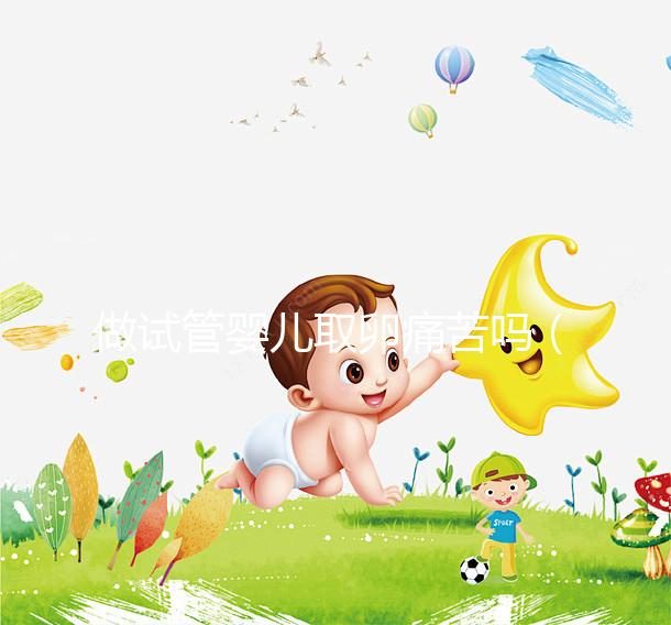 做試管嬰兒取卵痛苦嗎（試管嬰兒取卵過(guò)程）