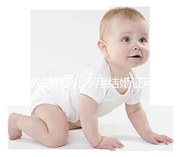 做試管嬰兒不用結婚證可以嗎？不需要結婚證的試管嬰兒