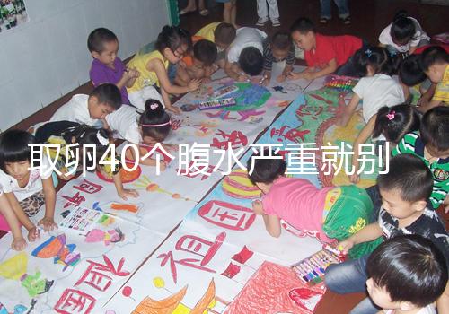 取卵40個腹水嚴(yán)重就別想著移植鮮胚了，試管成功率低危險大