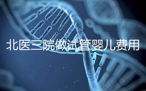 北醫三院做試管嬰兒費用多少錢？從取卵到移植完整費用清單，2025年試管行情