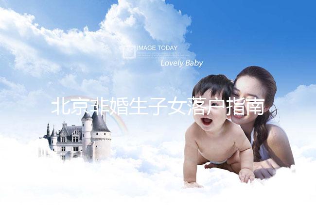 北京非婚生子女落戶指南，A卵B懷、單身、供卵的試管嬰兒姐妹快收藏！