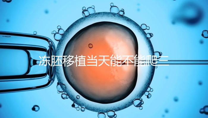 凍胚移植當天能不能爬三樓的答案在這里，這些影響要盡快了解