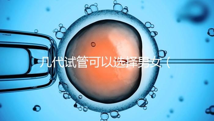 幾代試管可以選擇男女(幾代試管可以選擇男女嗎)