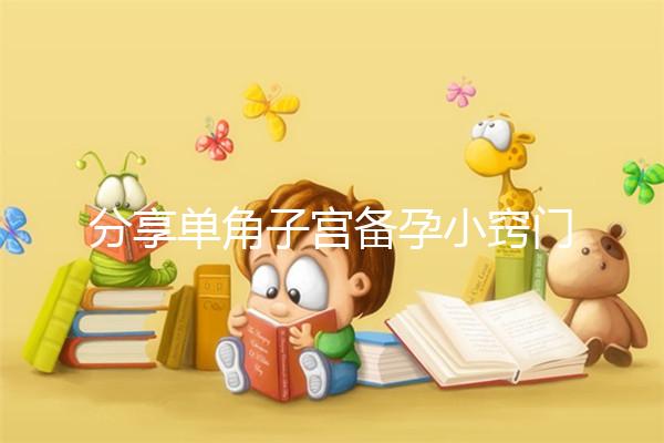 分享單角子宮備孕小竅門，選擇正確的方法一次就能讓你快速懷孕