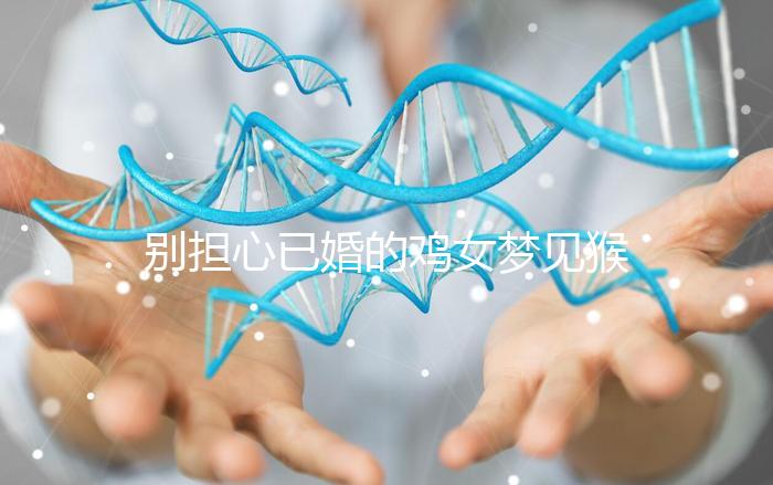 別擔(dān)心已婚的雞女夢(mèng)見(jiàn)猴子說(shuō)話的意思,先搞清楚好不好再說(shuō)