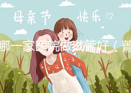 哪一家醫院做試管好（菁華醫院和盛京哪個做試管好）