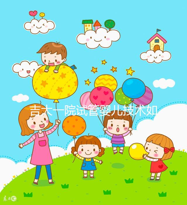 吉大一院試管嬰兒技術如何看這，內(nèi)附助孕成功率和費用明細