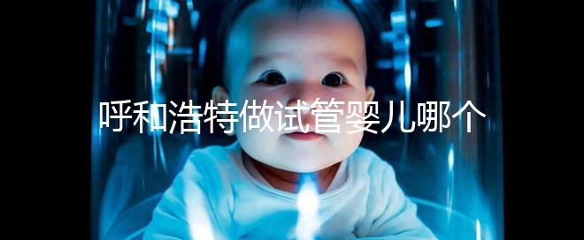 呼和浩特做試管嬰兒哪個醫院好？