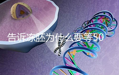 告訴凍胚為什么要等50天才能移植,主要是等待...