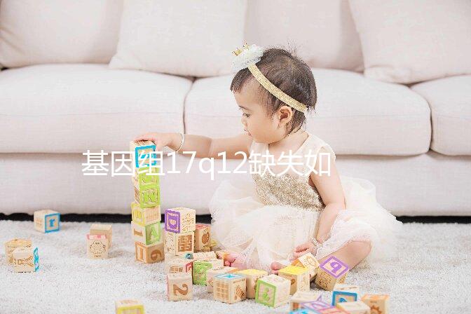 基因組17q12缺失如何快速治療？具體方法在這里
