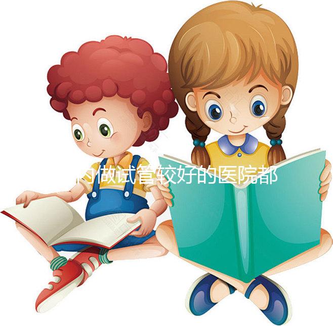 國內做試管較好的醫(yī)院都是哪些？試管醫(yī)院排名清單奉上