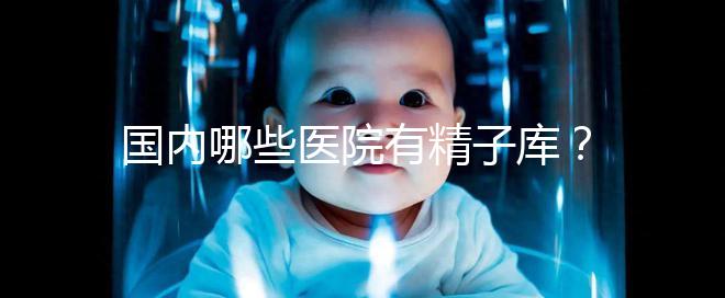 國內哪些醫院有精子庫?供精試管的費用和流程介紹!