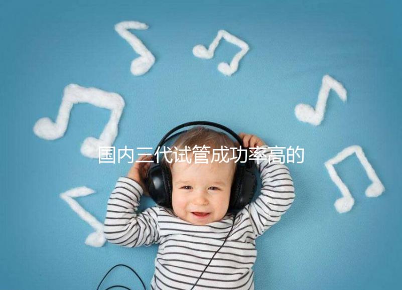 國(guó)內(nèi)三代試管成功率高的醫(yī)院排名前十名