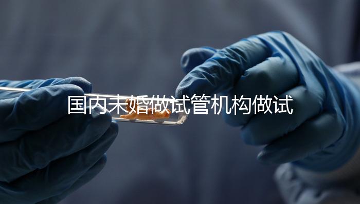 國內未婚做試管機構做試管哪家好？這三家醫院試管成功率最高