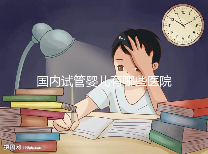 國(guó)內(nèi)試管嬰兒有哪些醫(yī)院可以做？