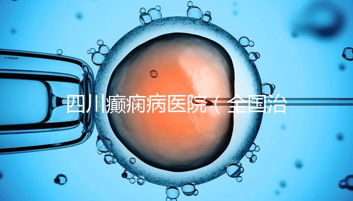四川癲癇病醫(yī)院(全國治療癲瘋病最好的醫(yī)院是哪家)