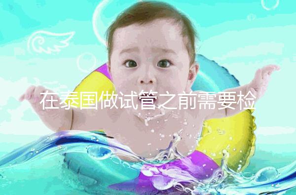 在泰國做試管之前需要檢查什么？這三個檢查項目通常需要做