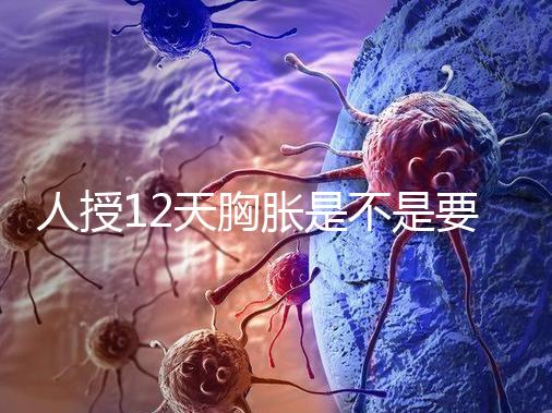 人授12天胸脹是不是要來例假了難說，脹痛嚴(yán)重請驗孕