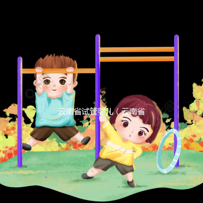 云南省試管嬰兒(云南省試管嬰兒納入醫(yī)保了嗎)