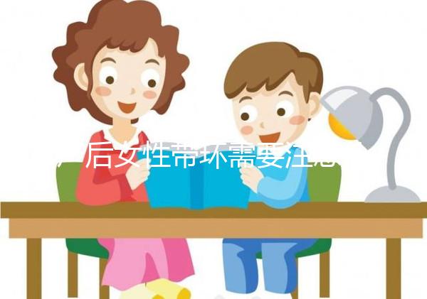 產(chǎn)后女性帶環(huán)需要注意什么？
