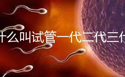 什么叫試管一代二代三代（三代試管嬰兒醫(yī)院）