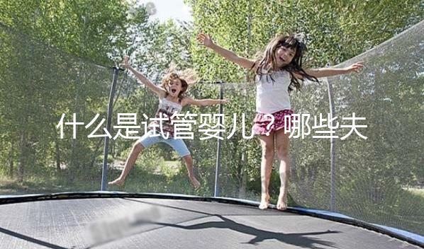 什么是試管嬰兒?哪些夫妻適合做試管嬰兒?