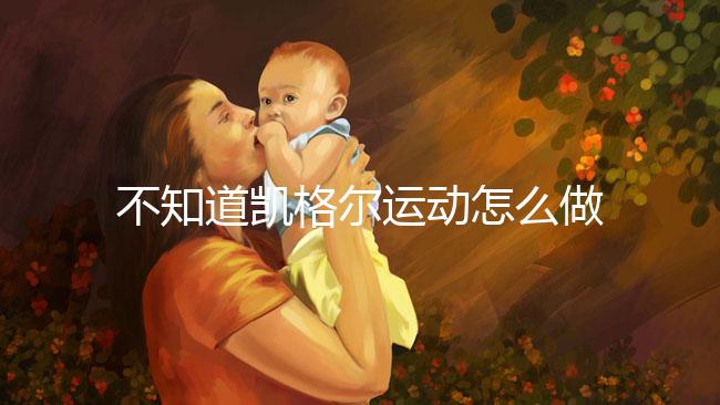 不知道凱格爾運(yùn)動(dòng)怎么做?完整教學(xué)視頻3分鐘包教包會(huì)