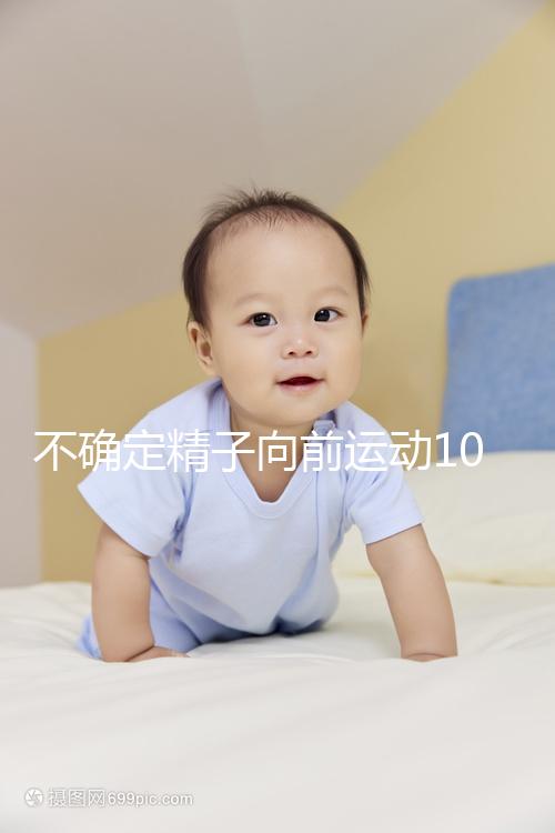 不確定精子向前運(yùn)動10%還能不能試管生育,60s完全了解