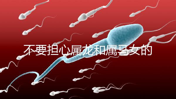 不要擔心屬龍和屬馬女的婚姻是否不匹配你知道自己是否犯了沖突嗎？