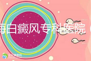 上海白癜風?？漆t院（上海白癜風?？漆t院有哪些）