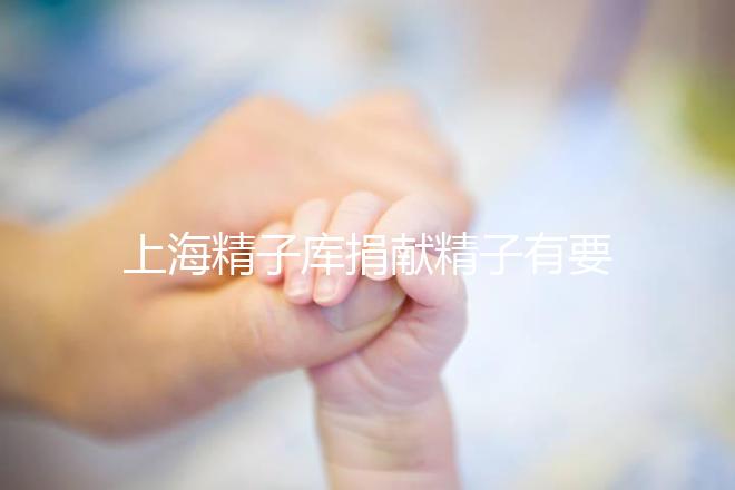 上海精子庫(kù)捐獻(xiàn)精子有要求,精液、病史…5大檢查必不可少