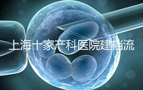 上海十家產(chǎn)科醫(yī)院建檔流程速覽，想去紅房子請帶上居住證