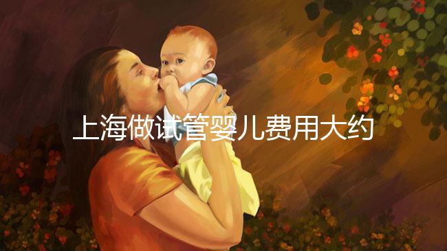 上海做試管嬰兒費用大約多少錢？三代試管嬰兒成功率是多少？