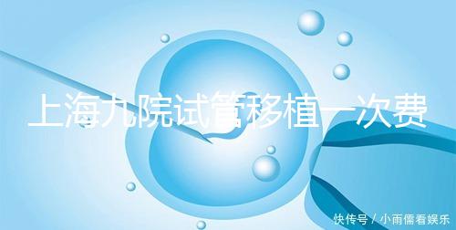 上海九院試管移植一次費(fèi)用不高，2024加上宮腔鏡這個(gè)數(shù)