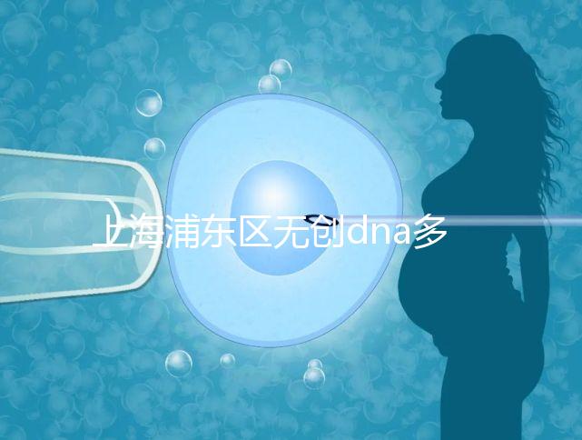 上海浦東區(qū)無創(chuàng)dna多少錢一次看醫(yī)院，想做先找準(zhǔn)地方再說