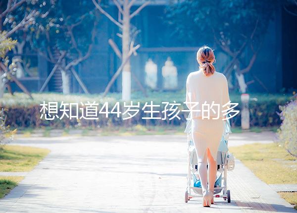 想知道44歲生孩子的多不多看過來，虛歲懷頭胎實(shí)歲順產(chǎn)晚了