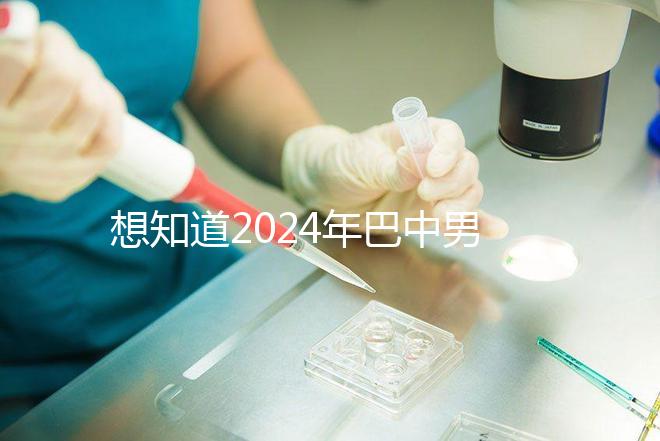 想知道2024年巴中男科醫(yī)院哪家最好戳,地址、費(fèi)用都在這里