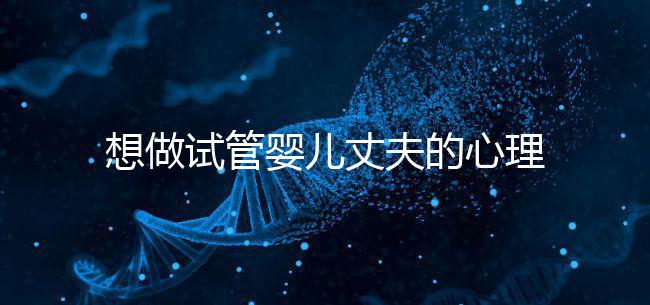 想做試管嬰兒丈夫的心理問題快看，會介意分人嗎？