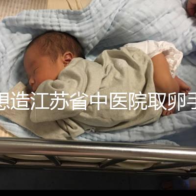 想造江蘇省中醫院取卵手術費用多少戳，時間、流程全都有