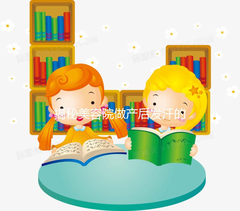 揭秘美容院做產后發汗的騙局！對這類女性沒用千萬別上當